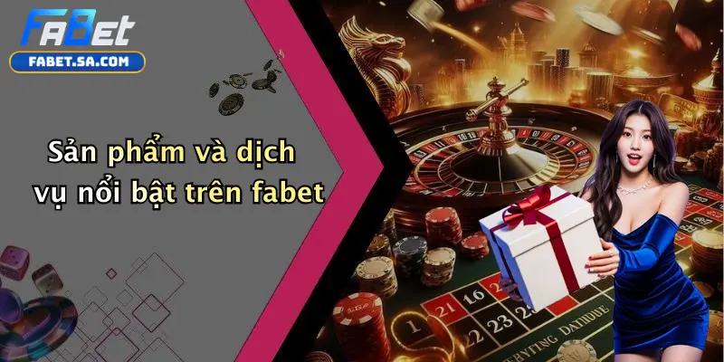 Sản phẩm và dịch vụ nổi bật trên fabet